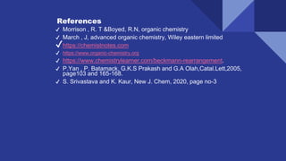 References
✔ Morrison , R. T &Boyed, R.N, organic chemistry
✔ March , J, advanced organic chemistry, Wiley eastern limited
✔https://chemistnotes.com
✔ https://www.organic-chemistry.org
✔ https://www.chemistrylearner.com/beckmann-rearrangement.
✔ P.Yan , P. Batamack, G.K.S Prakash and G.A Olah,Catal.Lett,2005,
page103 and 165-168.
✔ S. Srivastava and K. Kaur, New J. Chem, 2020, page no-3
 