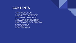 CONTENTS
1.INTRODUCTION
2.MIGRITORY APTITUDE
3.GENERAL REACTION
4.EXAMPLE OF REACTION
5.MECHANISM OF REACTION
6.APPLICATION
7.REFERENCES
 