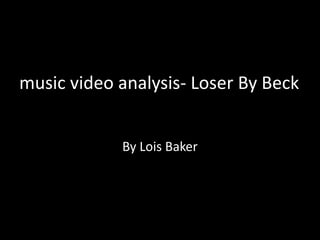 By Lois Baker
music video analysis- Loser By Beck
 