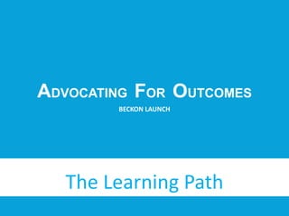 ADVOCATING FOR OUTCOMES
BECKON LAUNCH
The Learning Path
 