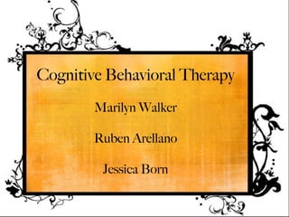 Cognitive Behavioral Therapy
        Marilyn Walker

        Ruben Arellano

         Jessica Born
 