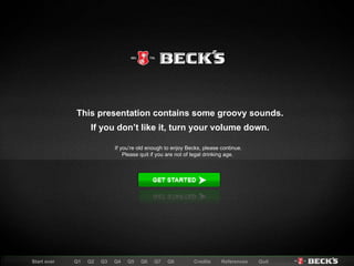This presentation contains some groovy sounds. If you don’t like it, turn your volume down. If you’re old enough to enjoy Becks, please continue. Please quit if you are not of legal drinking age.  Start over Q1   Q2  Q3  Q4  Q5  Q6  Q7  Q8  Q9  Credits References Quit Start over Q1   Q2  Q3  Q4  Q5  Q6  Q7  Q8 Credits References Quit 