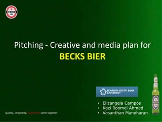 Pitching - Creative and media plan for
            BECKS BIER



                       • Elizangela Campos
                       • Kazi Roomel Ahmed
                       • Vasanthan Manoharan
 