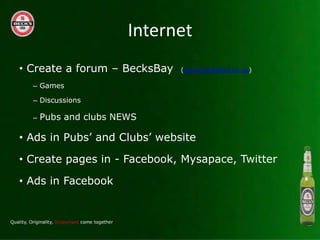 Internet
? Create a forum C BecksBay   (www.becksbay.co.uk)

  C Games

  C Discussions

  C   Pubs and clubs NEWS

? Ads in Pubs and Clubs website

? Create pages in - Facebook, Mysapace, Twitter

? Ads in Facebook
 