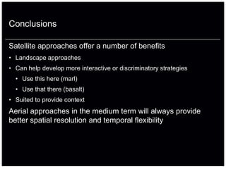 Conclusions

Satellite approaches offer a number of benefits
• Landscape approaches
• Can help develop more interactive or discriminatory strategies
  • Use this here (marl)
  • Use that there (basalt)
• Suited to provide context
Aerial approaches in the medium term will always provide
better spatial resolution and temporal flexibility
 