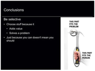 Conclusions

Be selective
• Choose stuff because it
  • Adds value
  • Solves a problem
• Just because you can doesn't mean you
  should
 