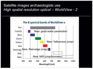 Satellite images archaeologists use
High spatial resolution optical – WorldView - 2




                    New: good water penetration



                              New: Yellowness (crop)

           New: Red-edge (crop)

                   New: NIR (crop/biomass)
 