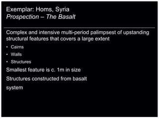 Exemplar: Homs, Syria
Prospection – The Basalt

Complex and intensive multi-period palimpsest of upstanding
structural features that covers a large extent
• Cairns
• Walls
• Structures
Smallest feature is c. 1m in size
Structures constructed from basalt
system
 