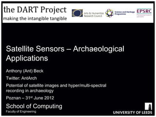 Satellite Sensors – Archaeological
Applications
Anthony (Ant) Beck
Twitter: AntArch
Potential of satellite images and hyper/multi-spectral
recording in archaeology
Poznan – 31st June 2012

School of Computing
Faculty of Engineering
 