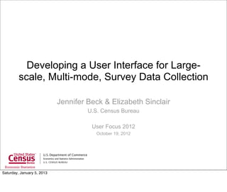 Developing a User Interface for Large-
         scale, Multi-mode, Survey Data Collection

                            Jennifer Beck & Elizabeth Sinclair
                                     U.S. Census Bureau

                                      User Focus 2012
                                        October 19, 2012




Saturday, January 5, 2013
 