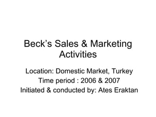 Beck’s Sales & Marketing Activities Location: Domestic Market, Turkey Time period : 2006 & 2007 Initiated & conducted by: Ates Eraktan 