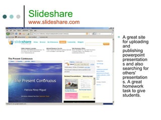 Slideshare www.slideshare.com A great site for uploading and publishing powerpoint presentations and also searching for others' presentations. A great homework task to give students. 