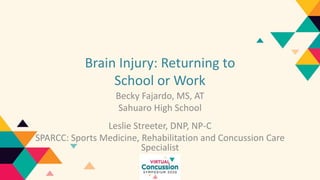 Brain Injury: Returning to
School or Work
Becky Fajardo, MS, AT
Sahuaro High School
Leslie Streeter, DNP, NP-C
SPARCC: Sports Medicine, Rehabilitation and Concussion Care
Specialist
 