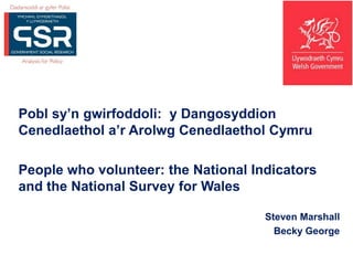 Pobl sy’n gwirfoddoli: y Dangosyddion
Cenedlaethol a’r Arolwg Cenedlaethol Cymru
People who volunteer: the National Indicators
and the National Survey for Wales
Steven Marshall
Becky George
 