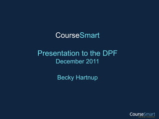 CourseSmart

Presentation to the DPF
     December 2011

     Becky Hartnup
 