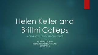 Helen Keller and
Brittni Colleps
A CHARACTER STUDY IN BODY ETHICS
By: Becky Knutson
Ileana Roiz-Felipe, EdD, MS
09/08/2015
 