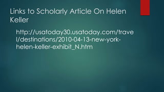 Links to Scholarly Article On Helen
Keller
http://usatoday30.usatoday.com/trave
l/destinations/2010-04-13-new-york-
helen-keller-exhibit_N.htm
 