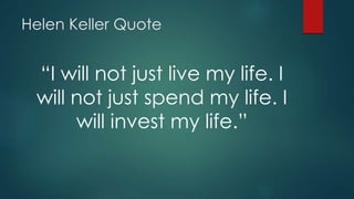 Helen Keller Quote
“I will not just live my life. I
will not just spend my life. I
will invest my life.”
 
