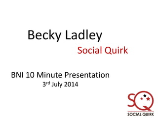 Becky Ladley
Social Quirk
BNI 10 Minute Presentation
3rd July 2014
 