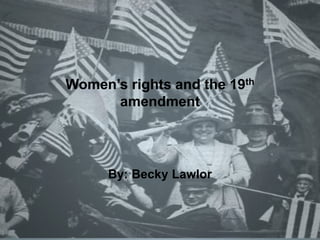 Women’s rights and the 19th amendment By: Becky Lawlor 