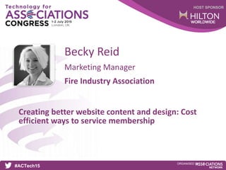 HOST SPONSOR
#ACTech15
ORGANISED BY
Marketing Manager
Creating better website content and design: Cost
efficient ways to service membership
Becky Reid
Fire Industry Association
 