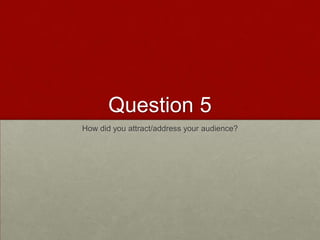 Question 5
How did you attract/address your audience?

 