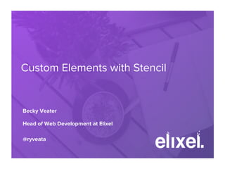 Custom Elements with Stencil
Becky Veater
Head of Web Development at Elixel
@ryveata
 