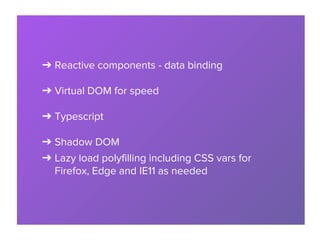 ➔ Reactive components - data binding
➔ Virtual DOM for speed
➔ Typescript
➔ Shadow DOM
➔ Lazy load polyfilling including CSS vars for
Firefox, Edge and IE11 as needed
 