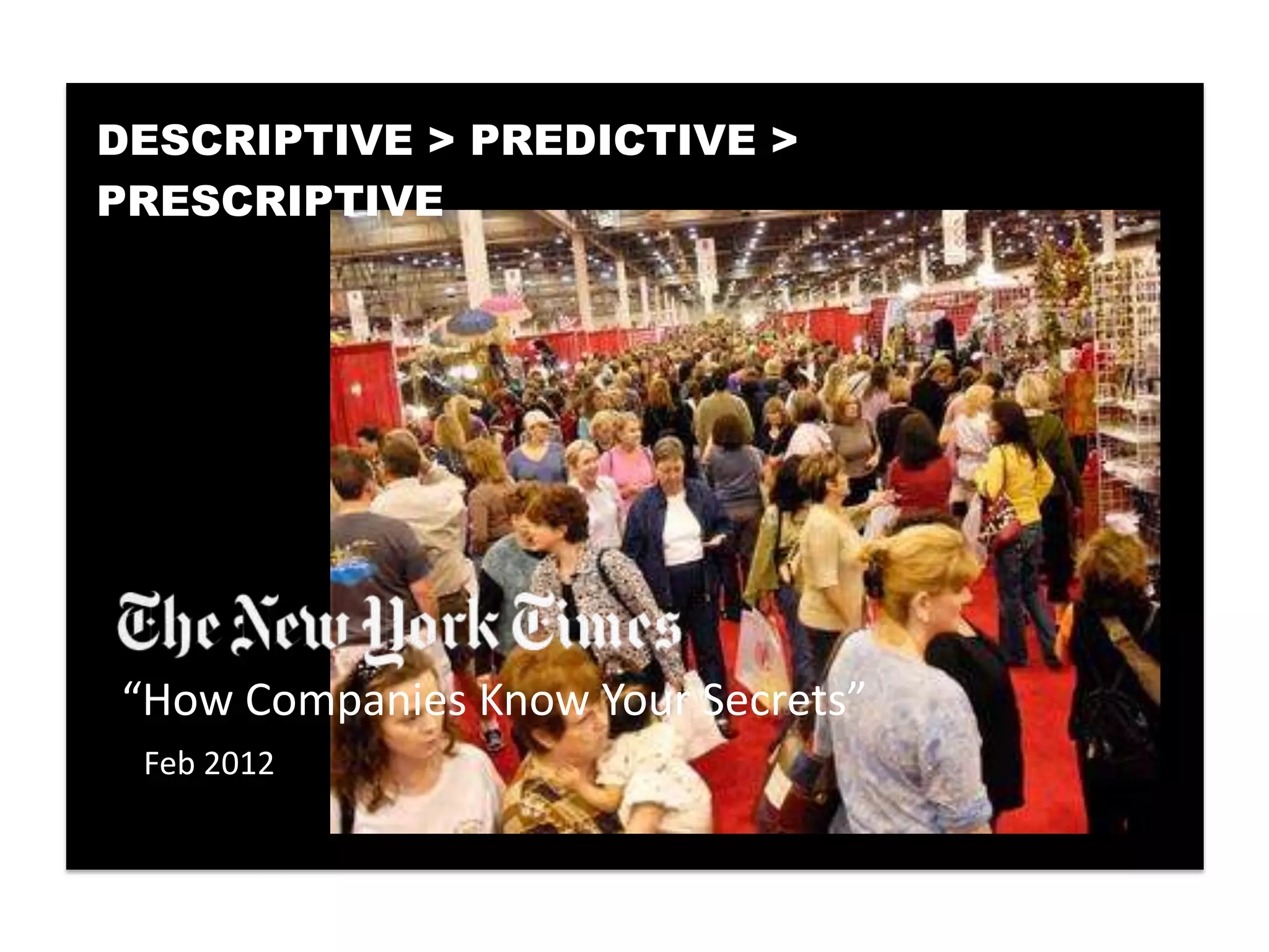 DESCRIPTIVE > PREDICTIVE >
PRESCRIPTIVE




“How Companies Know Your Secrets”
 Feb 2012
 