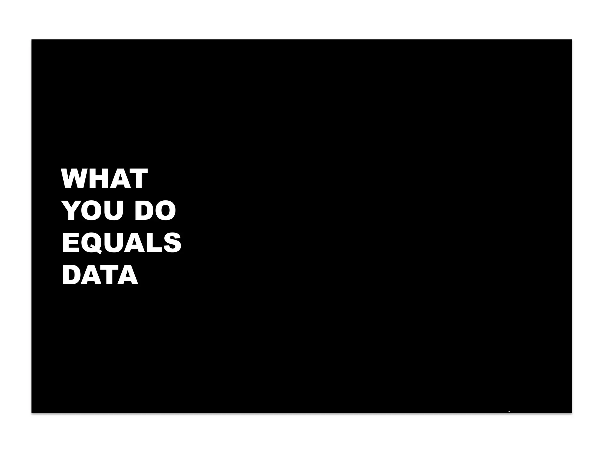WHAT
YOU DO
EQUALS
DATA
 