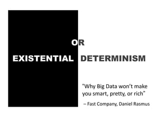 OR
EXISTENTIAL DETERMINISM


            “Why Big Data won’t make
            you smart, pretty, or rich”
            – Fast Company, Daniel Rasmus
 