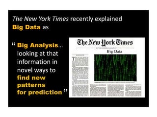 The New York Times recently explained
Big Data as


“ looking at that
  Big Analysis…

  information in
  novel ways to
  find new
  patterns
                    “
  for prediction
 