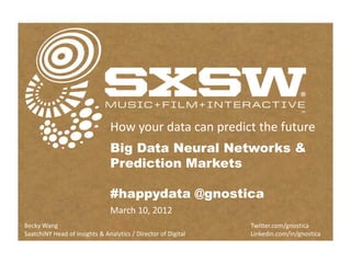 How your data can predict the future
                               Big Data Neural Networks &
                               Prediction Markets

                               #happydata @gnostica
                               March 10, 2012
Becky Wang                                                     Twitter.com/gnostica
SaatchiNY Head of Insights & Analytics / Director of Digital   Linkedin.com/in/gnostica
 