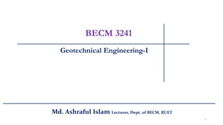 Geotechnical Engineering-I
BECM 3241
Md. Ashraful Islam Lecturer, Dept. of BECM, RUET
1
 