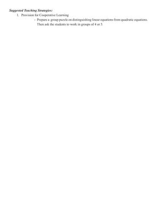 Suggested Teaching Strategies:
    1. Provision for Cooperative Learning
                 - Prepare a group puzzle on distinguishing linear equations from quadratic equations.
                   Then ask the students to work in groups of 4 or 5.
 