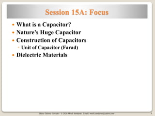 Basic Electric Circuits – © 2020 Mouli Sankaran Email: mouli.sankaran@yahoo.com 3
Session 15A: Focus
 What is a Capacitor?
 Nature’s Huge Capacitor
 Construction of Capacitors
◦ Unit of Capacitor (Farad)
 Dielectric Materials
 