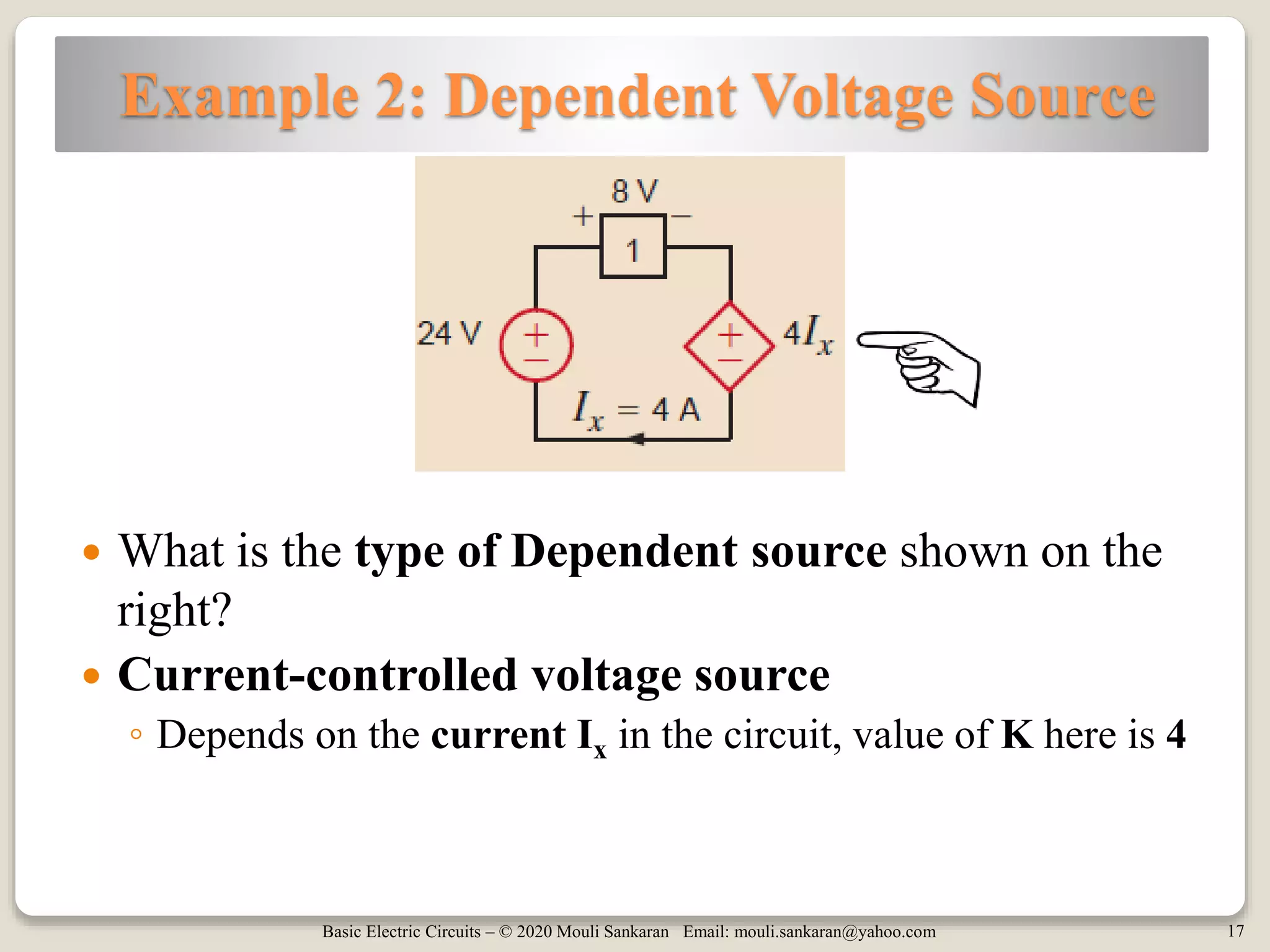 Basic Electric Circuits – © 2020 Mouli Sankaran Email: mouli.sankaran@yahoo.com 17
Example 2: Dependent Voltage Source
 What is the type of Dependent source shown on the
right?
 Current-controlled voltage source
◦ Depends on the current Ix in the circuit, value of K here is 4
 