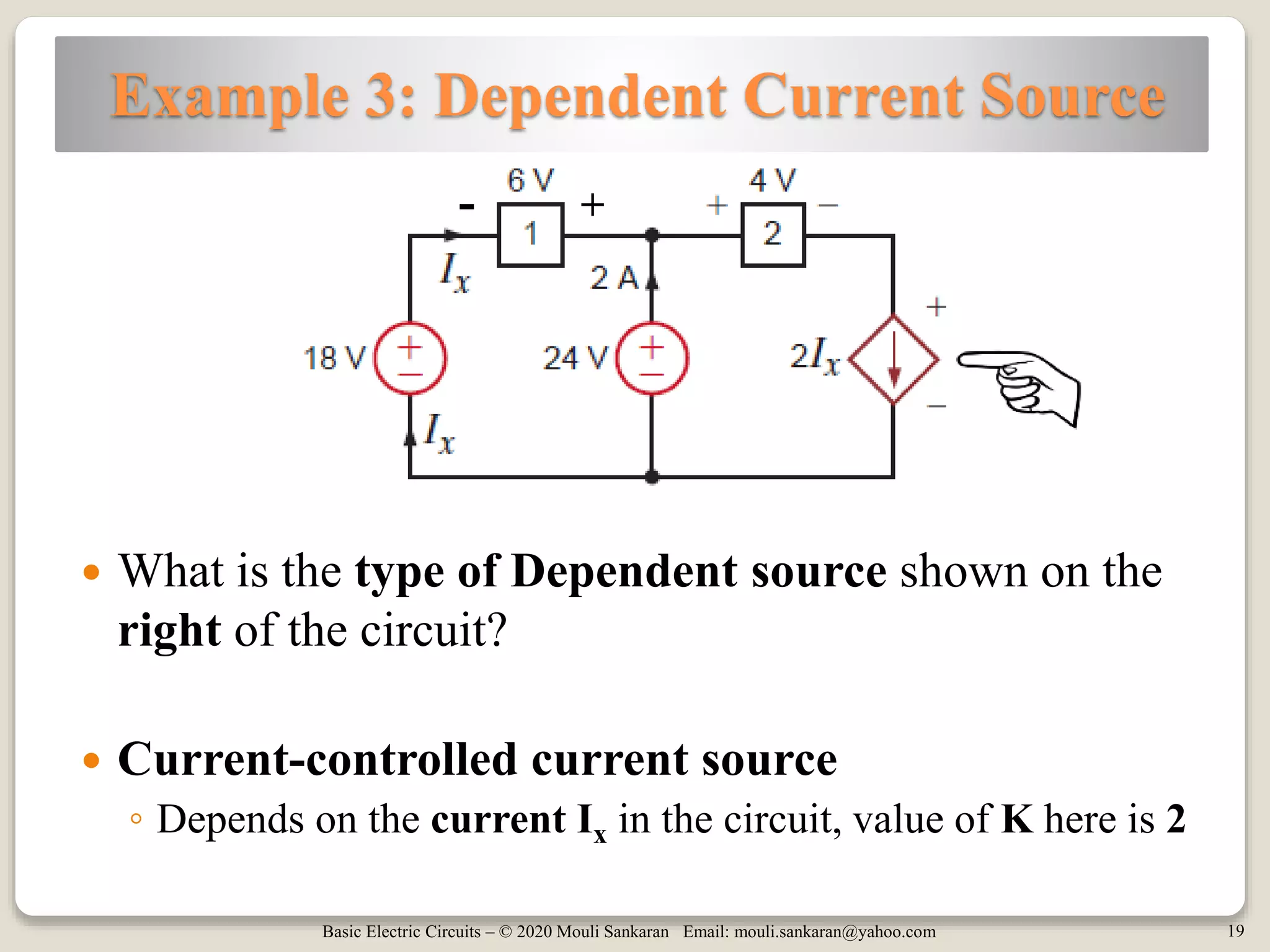 Basic Electric Circuits – © 2020 Mouli Sankaran Email: mouli.sankaran@yahoo.com 19
Example 3: Dependent Current Source
 What is the type of Dependent source shown on the
right of the circuit?
 Current-controlled current source
◦ Depends on the current Ix in the circuit, value of K here is 2
- +
 
