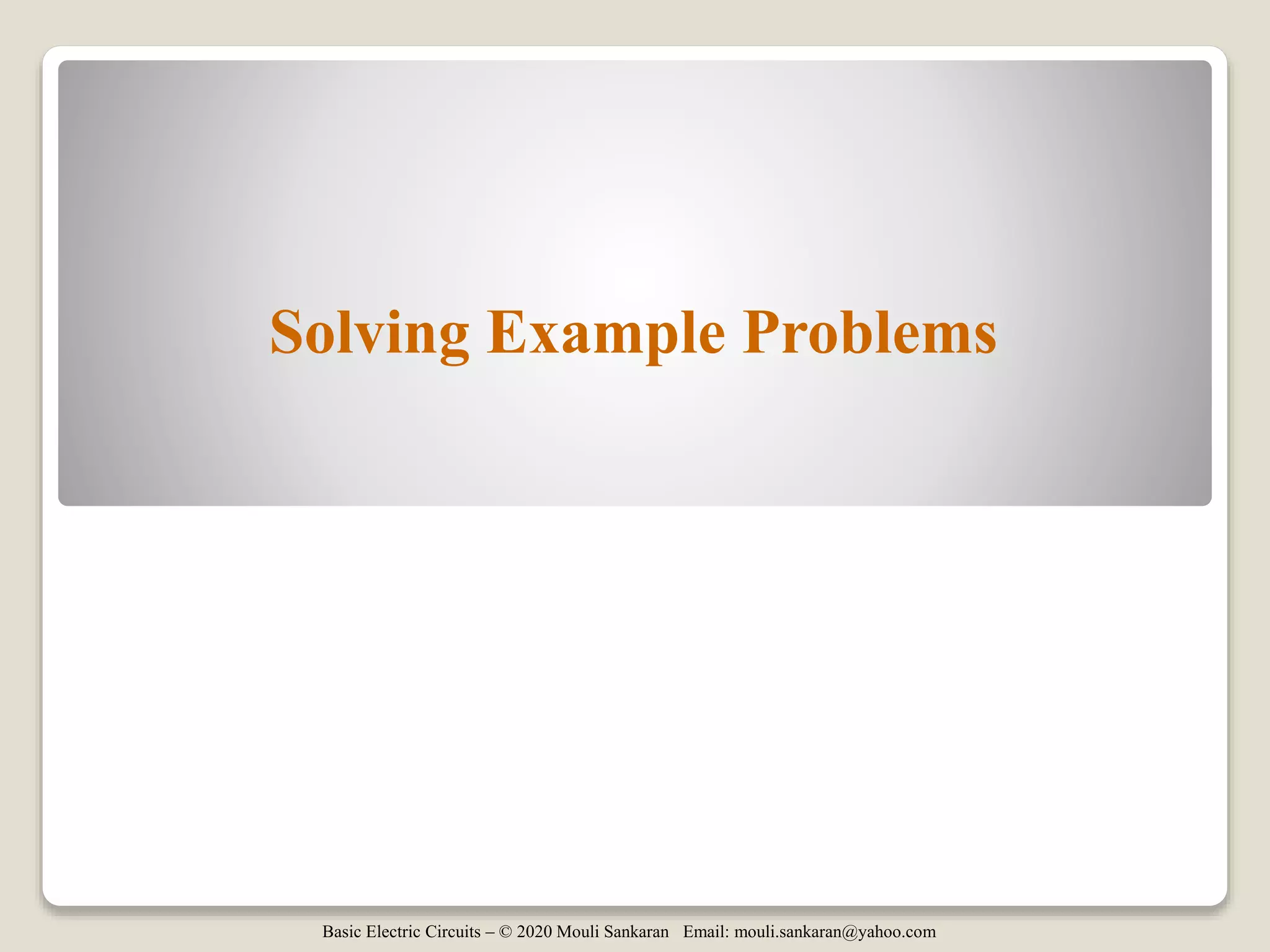 Basic Electric Circuits – © 2020 Mouli Sankaran Email: mouli.sankaran@yahoo.com
Solving Example Problems
 