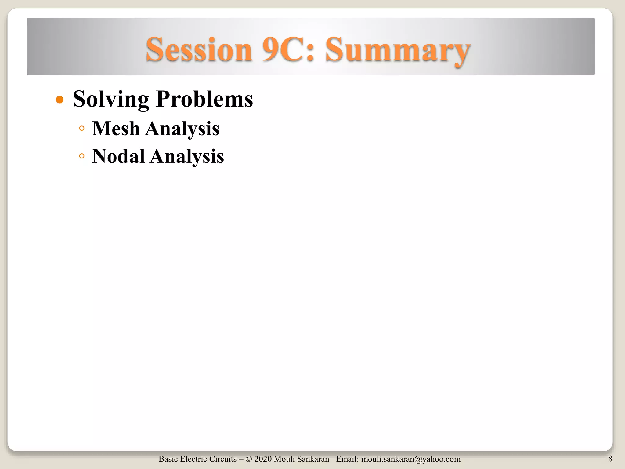 Basic Electric Circuits – © 2020 Mouli Sankaran Email: mouli.sankaran@yahoo.com 8
Session 9C: Summary
 Solving Problems
◦ Mesh Analysis
◦ Nodal Analysis
 