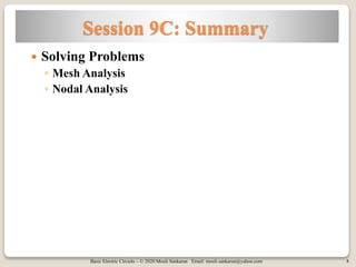 Basic Electric Circuits – © 2020 Mouli Sankaran Email: mouli.sankaran@yahoo.com 8
Session 9C: Summary
 Solving Problems
◦ Mesh Analysis
◦ Nodal Analysis
 