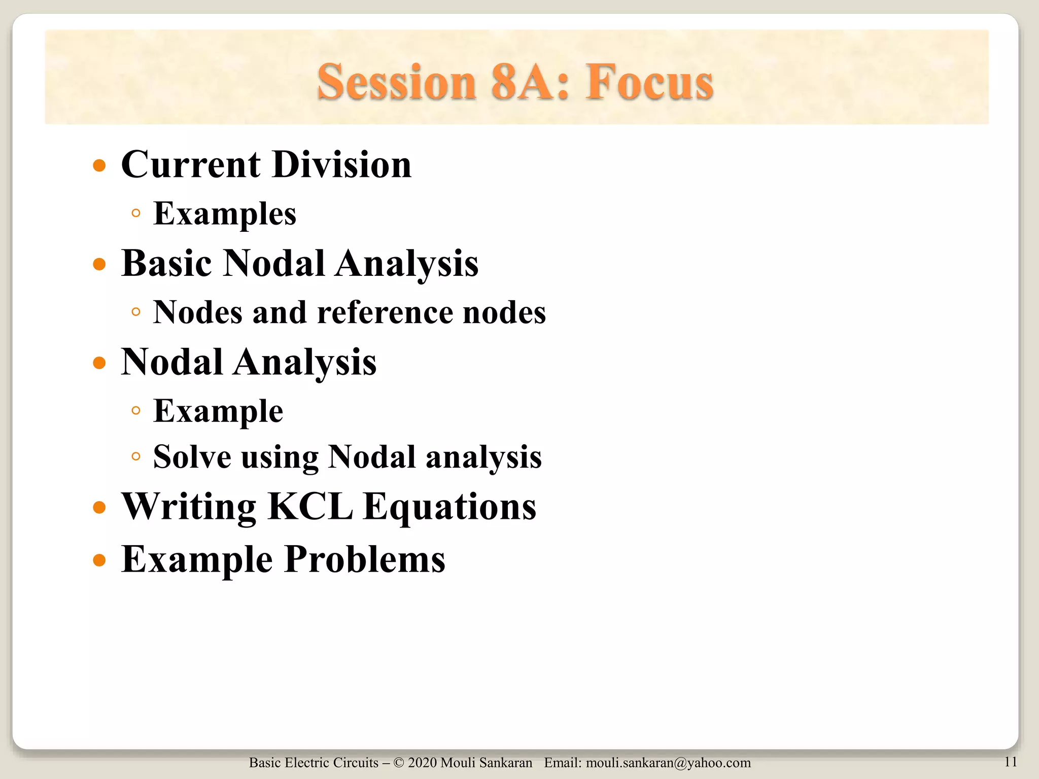 Basic Electric Circuits – © 2020 Mouli Sankaran Email: mouli.sankaran@yahoo.com 11
Session 8A: Focus
 Current Division
◦ Examples
 Basic Nodal Analysis
◦ Nodes and reference nodes
 Nodal Analysis
◦ Example
◦ Solve using Nodal analysis
 Writing KCL Equations
 Example Problems
 
