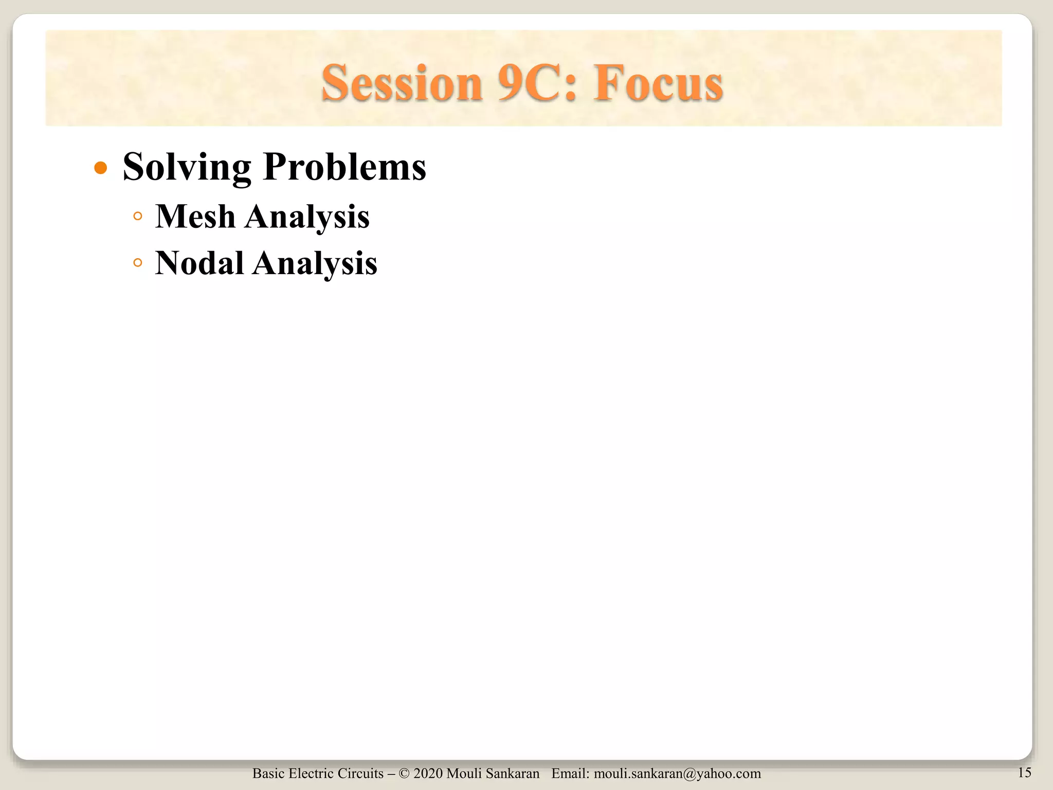 Basic Electric Circuits – © 2020 Mouli Sankaran Email: mouli.sankaran@yahoo.com 15
Session 9C: Focus
 Solving Problems
◦ Mesh Analysis
◦ Nodal Analysis
 