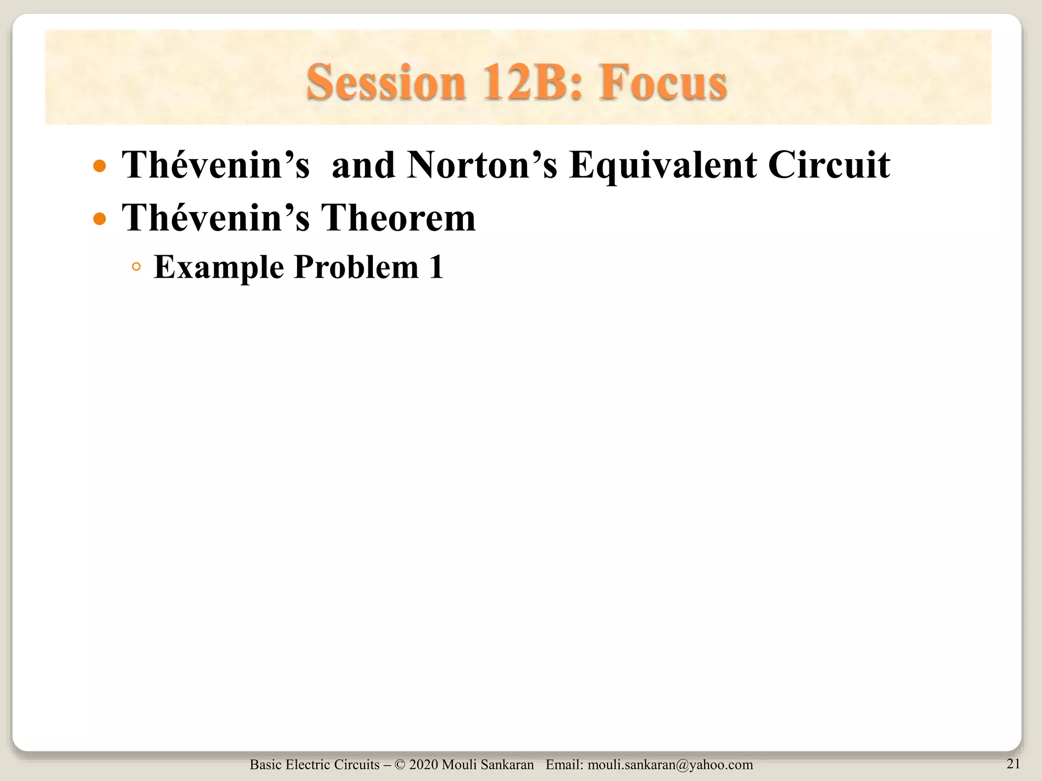 Basic Electric Circuits – © 2020 Mouli Sankaran Email: mouli.sankaran@yahoo.com 21
Session 12B: Focus
 Thévenin’s and Norton’s Equivalent Circuit
 Thévenin’s Theorem
◦ Example Problem 1
 