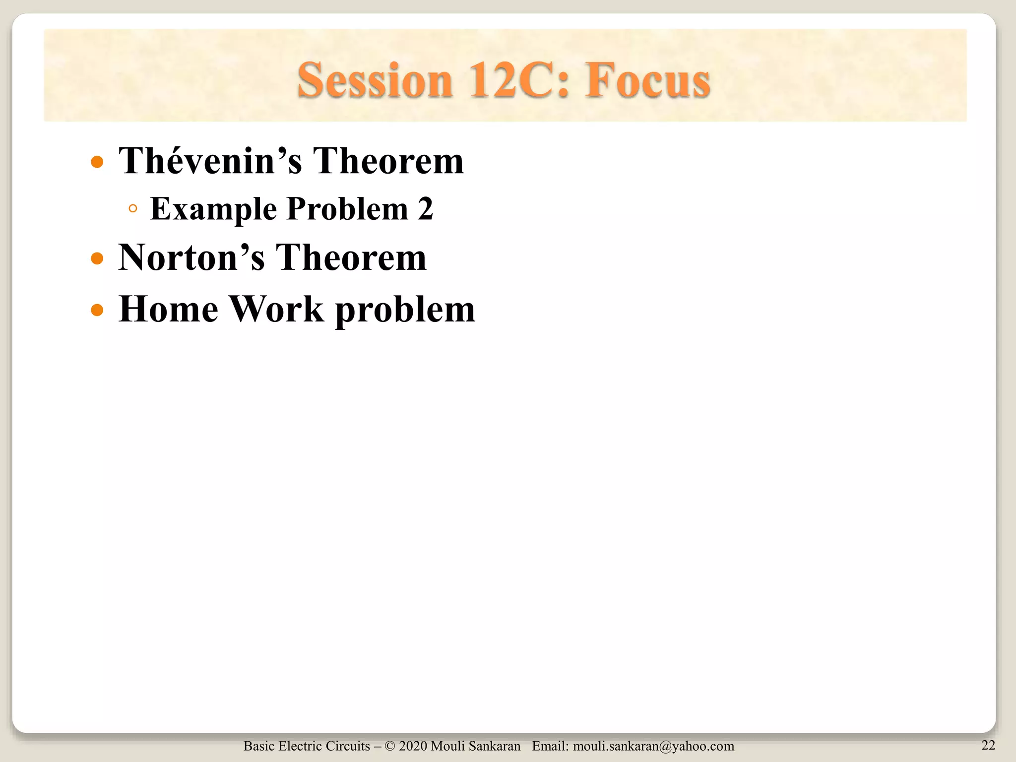 Basic Electric Circuits – © 2020 Mouli Sankaran Email: mouli.sankaran@yahoo.com 22
Session 12C: Focus
 Thévenin’s Theorem
◦ Example Problem 2
 Norton’s Theorem
 Home Work problem
 