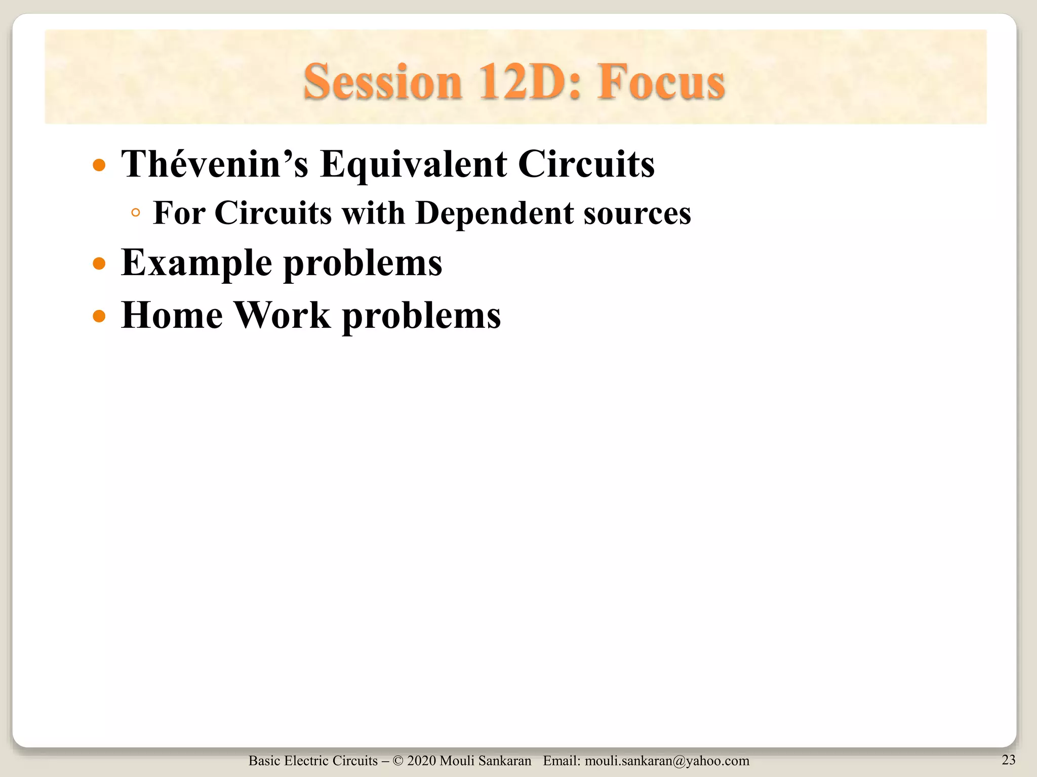 Basic Electric Circuits – © 2020 Mouli Sankaran Email: mouli.sankaran@yahoo.com 23
Session 12D: Focus
 Thévenin’s Equivalent Circuits
◦ For Circuits with Dependent sources
 Example problems
 Home Work problems
 