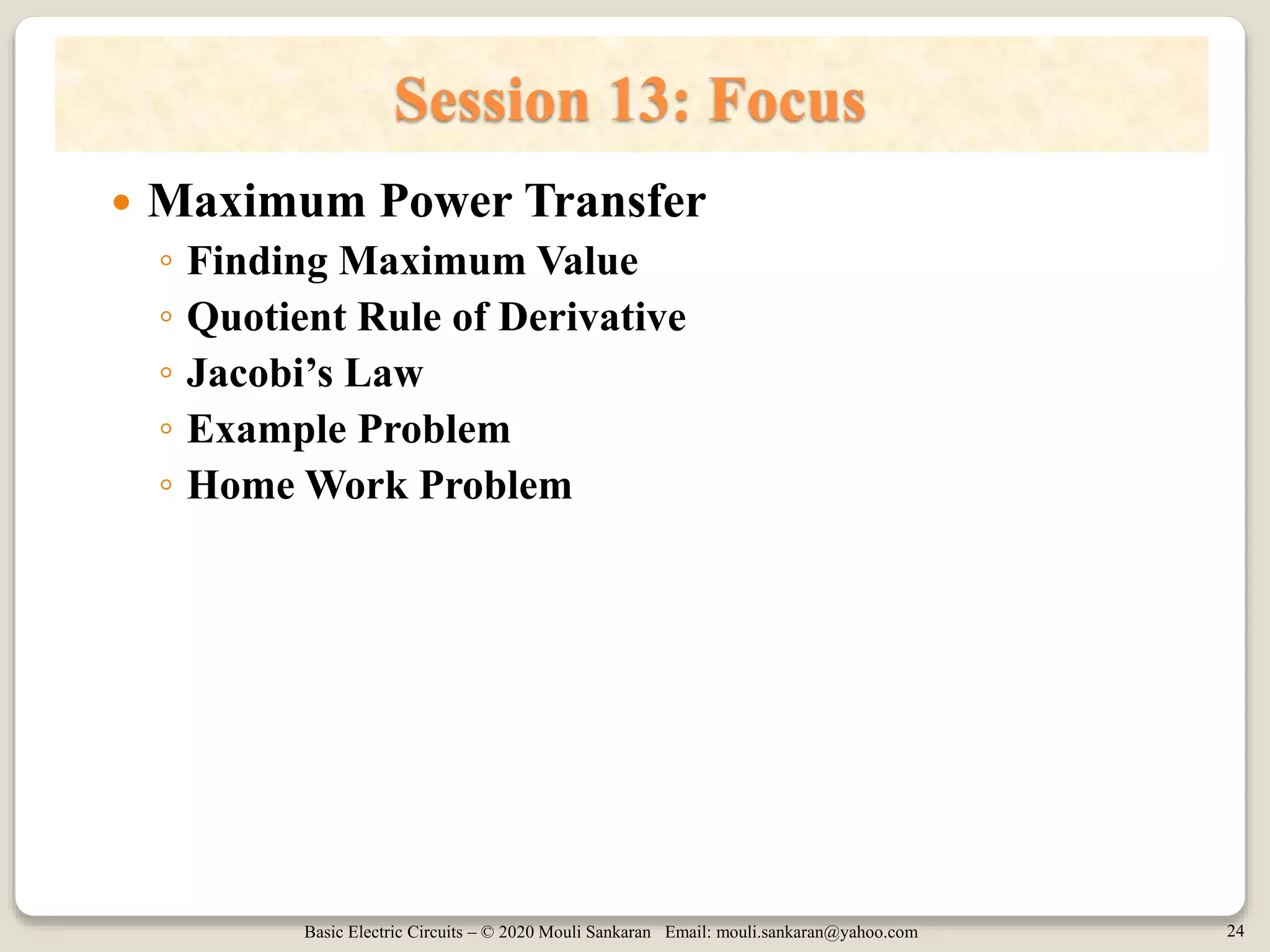 Basic Electric Circuits – © 2020 Mouli Sankaran Email: mouli.sankaran@yahoo.com 24
Session 13: Focus
 Maximum Power Transfer
◦ Finding Maximum Value
◦ Quotient Rule of Derivative
◦ Jacobi’s Law
◦ Example Problem
◦ Home Work Problem
 