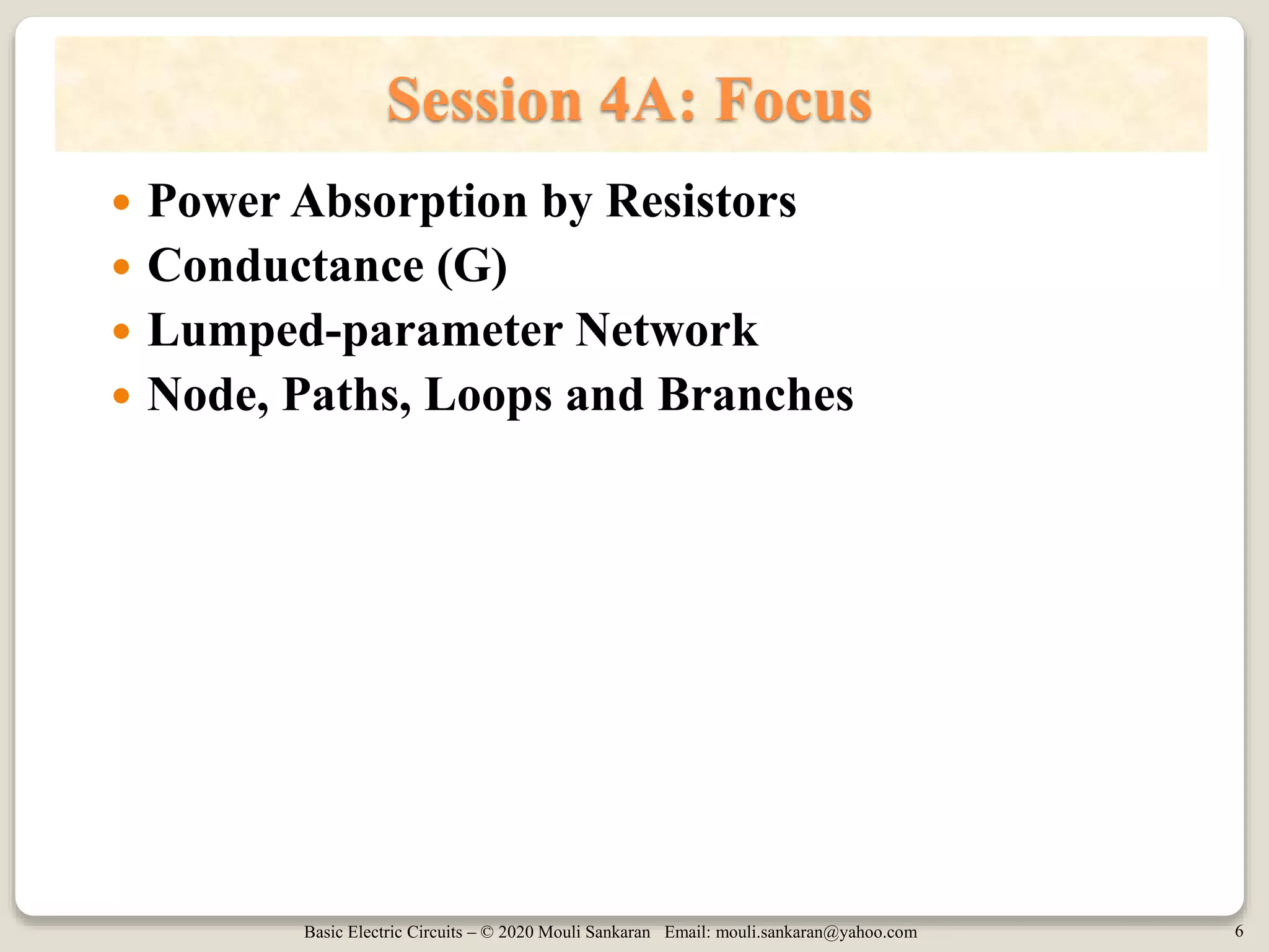 Basic Electric Circuits – © 2020 Mouli Sankaran Email: mouli.sankaran@yahoo.com 6
Session 4A: Focus
 Power Absorption by Resistors
 Conductance (G)
 Lumped-parameter Network
 Node, Paths, Loops and Branches
 