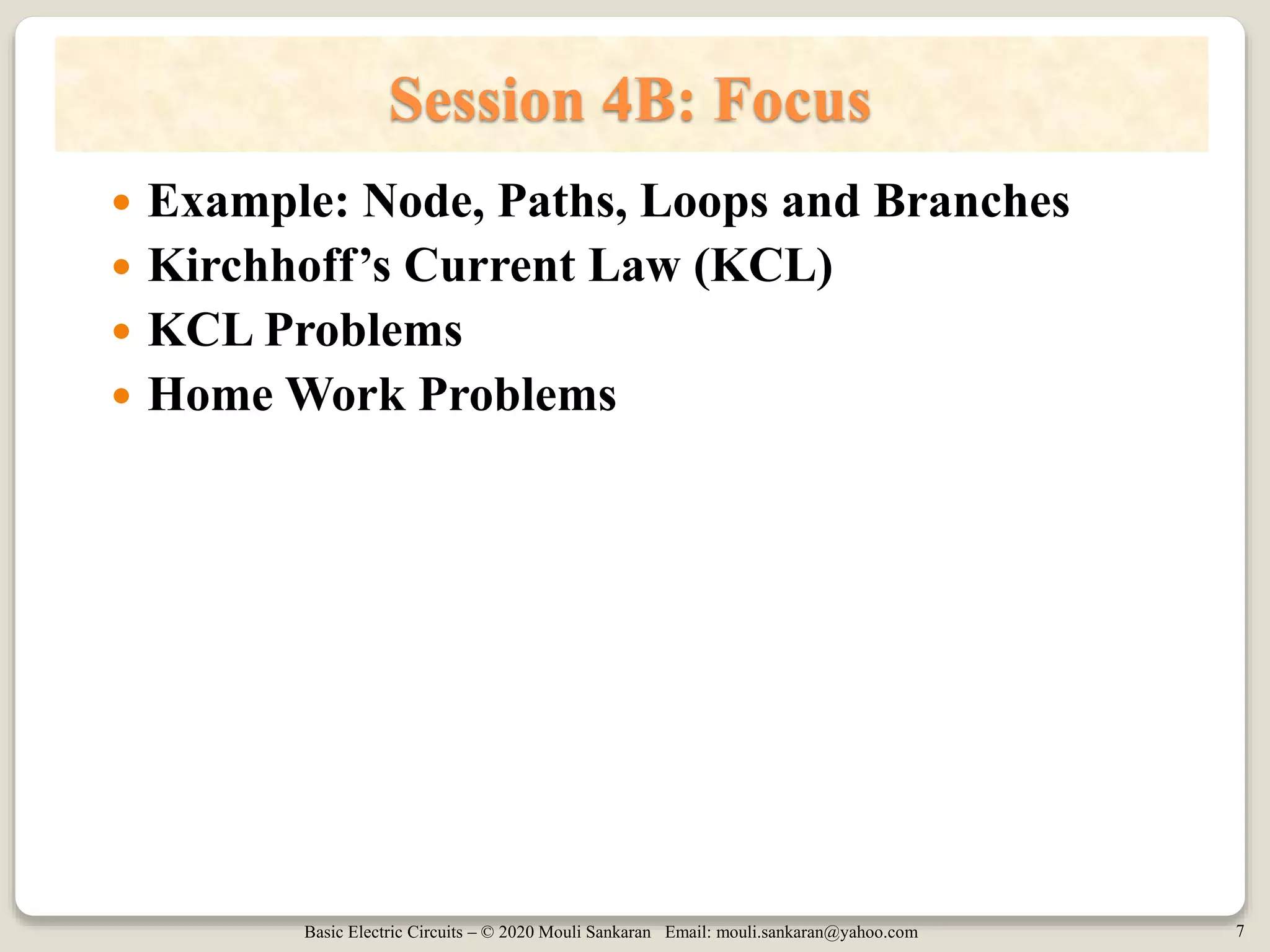 Basic Electric Circuits – © 2020 Mouli Sankaran Email: mouli.sankaran@yahoo.com 7
Session 4B: Focus
 Example: Node, Paths, Loops and Branches
 Kirchhoff’s Current Law (KCL)
 KCL Problems
 Home Work Problems
 
