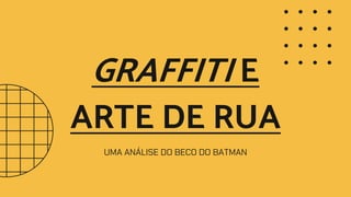 GRAFFITI E
ARTE DE RUA
UMA ANÁLISE DO BECO DO BATMAN
 